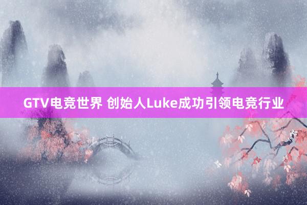 GTV电竞世界 创始人Luke成功引领电竞行业