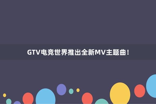 GTV电竞世界推出全新MV主题曲！