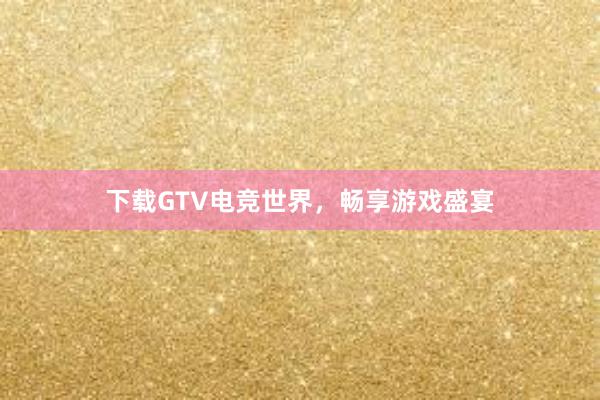 下载GTV电竞世界，畅享游戏盛宴