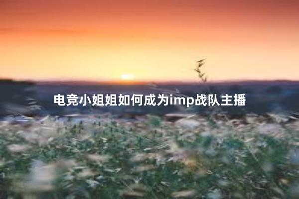 电竞小姐姐如何成为imp战队主播