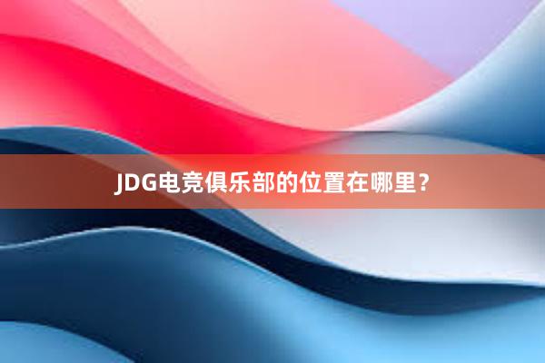 JDG电竞俱乐部的位置在哪里？