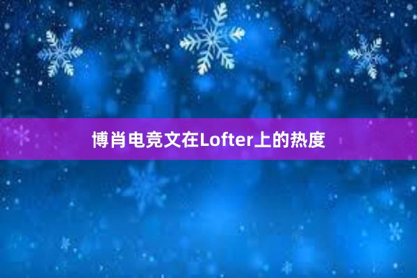 博肖电竞文在Lofter上的热度