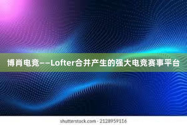 博肖电竞——Lofter合并产生的强大电竞赛事平台