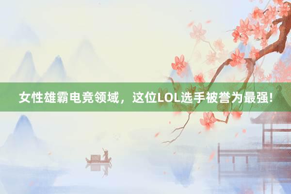 女性雄霸电竞领域，这位LOL选手被誉为最强!