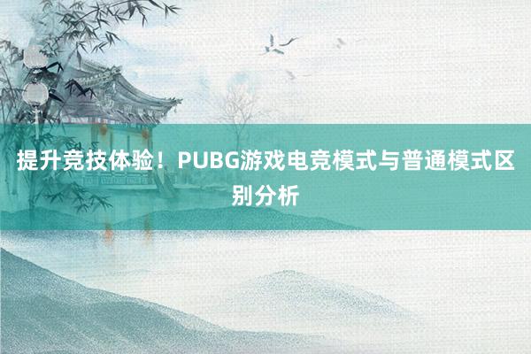 提升竞技体验！PUBG游戏电竞模式与普通模式区别分析