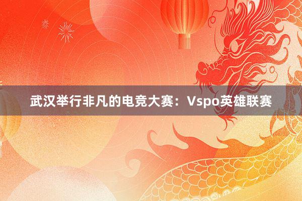 武汉举行非凡的电竞大赛：Vspo英雄联赛