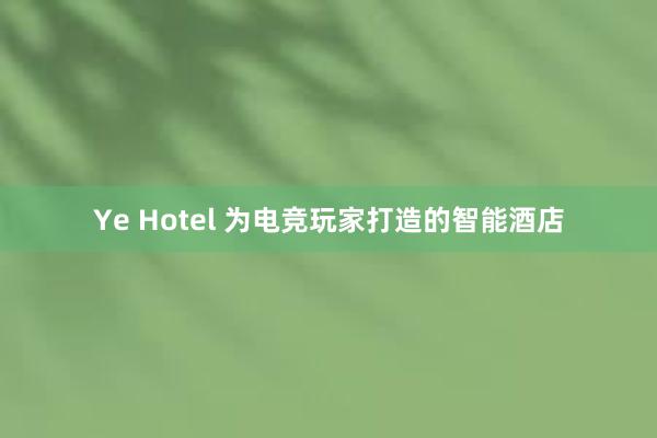 Ye Hotel 为电竞玩家打造的智能酒店