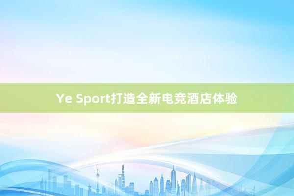 Ye Sport打造全新电竞酒店体验