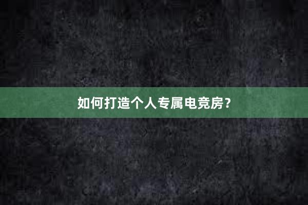 如何打造个人专属电竞房？