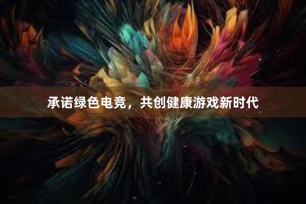 承诺绿色电竞，共创健康游戏新时代