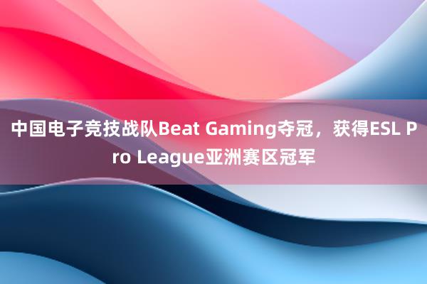 中国电子竞技战队Beat Gaming夺冠，获得ESL Pro League亚洲赛区冠军