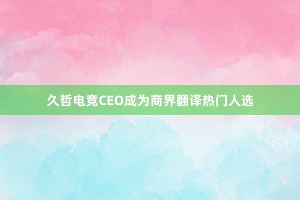 久哲电竞CEO成为商界翻译热门人选