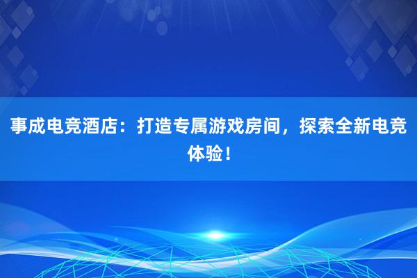 事成电竞酒店：打造专属游戏房间，探索全新电竞体验！