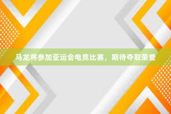 马龙将参加亚运会电竞比赛，期待夺取荣誉