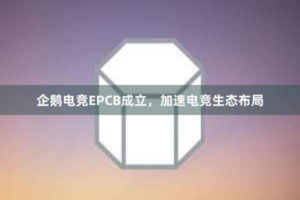 企鹅电竞EPCB成立，加速电竞生态布局