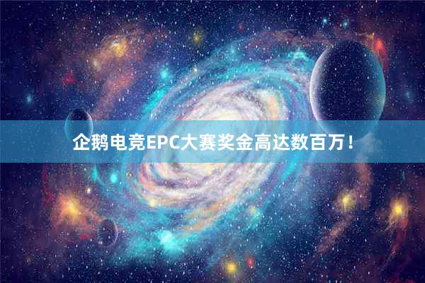 企鹅电竞EPC大赛奖金高达数百万！