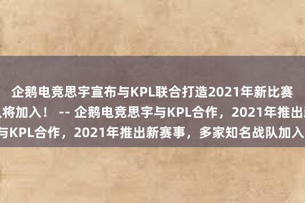 企鹅电竞思宇宣布与KPL联合打造2021年新比赛，光速互娱等知名战队将加入！ -- 企鹅电竞思宇与KPL合作，2021年推出新赛事，多家知名战队加入！