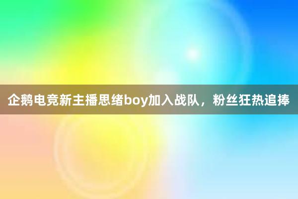 企鹅电竞新主播思绪boy加入战队，粉丝狂热追捧