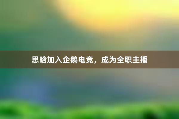 思晗加入企鹅电竞，成为全职主播