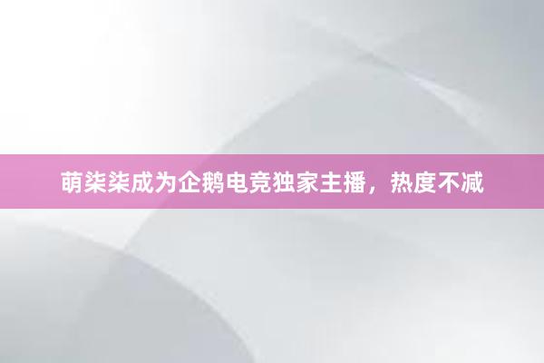 萌柒柒成为企鹅电竞独家主播，热度不减