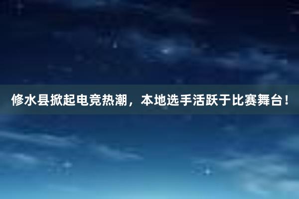 修水县掀起电竞热潮，本地选手活跃于比赛舞台！