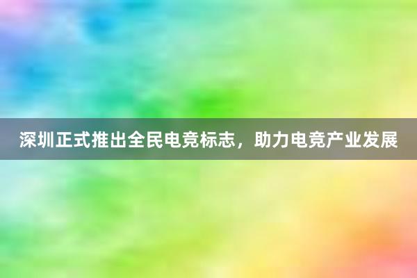 深圳正式推出全民电竞标志，助力电竞产业发展