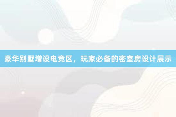 豪华别墅增设电竞区，玩家必备的密室房设计展示