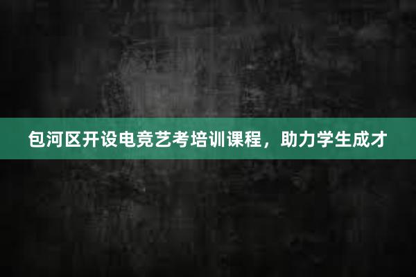 包河区开设电竞艺考培训课程，助力学生成才