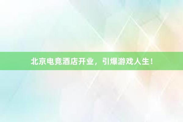 北京电竞酒店开业，引爆游戏人生！