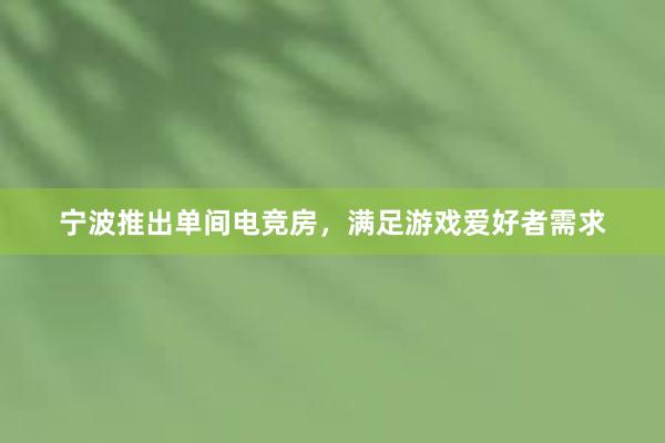 宁波推出单间电竞房，满足游戏爱好者需求