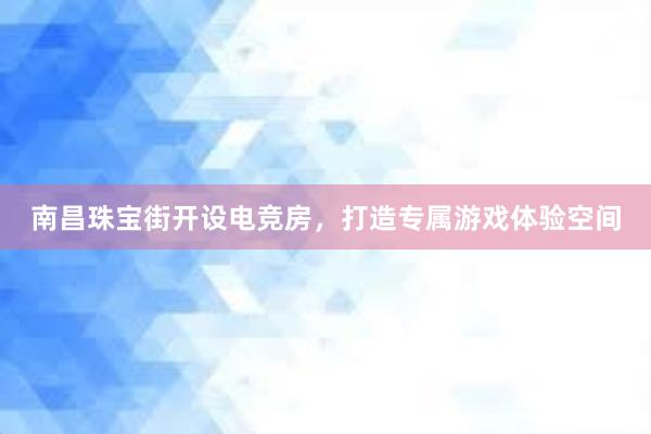 南昌珠宝街开设电竞房，打造专属游戏体验空间