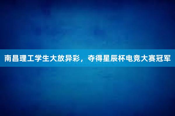 南昌理工学生大放异彩，夺得星辰杯电竞大赛冠军