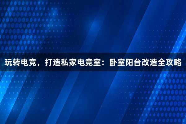 玩转电竞，打造私家电竞室：卧室阳台改造全攻略