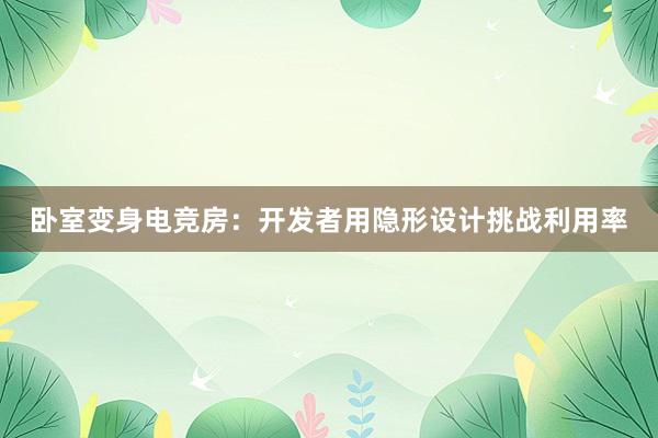 卧室变身电竞房：开发者用隐形设计挑战利用率