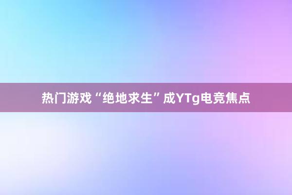 热门游戏“绝地求生”成YTg电竞焦点