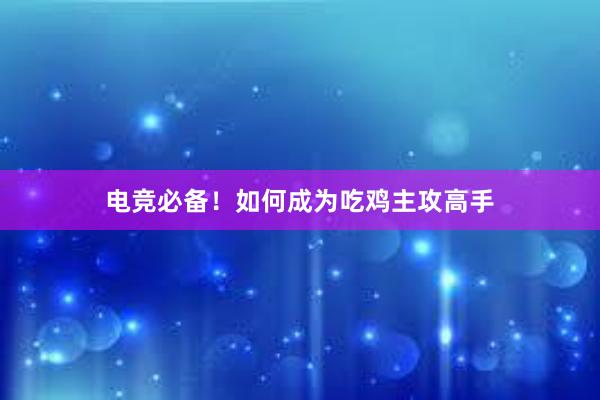 电竞必备！如何成为吃鸡主攻高手