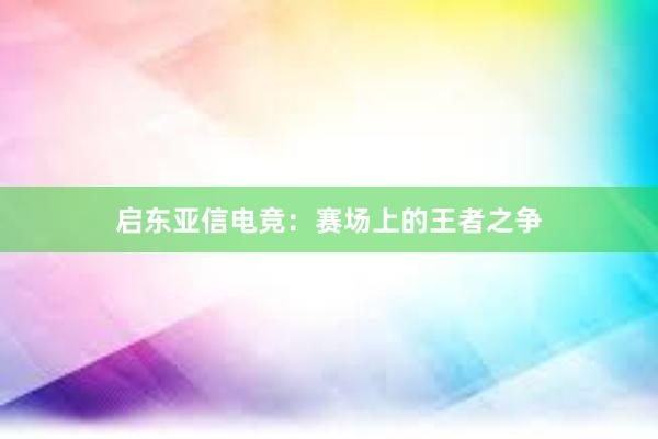 启东亚信电竞：赛场上的王者之争