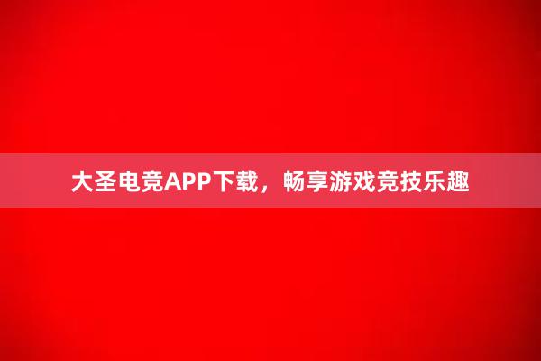 大圣电竞APP下载，畅享游戏竞技乐趣