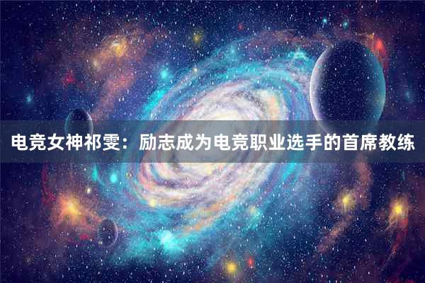 电竞女神祁雯：励志成为电竞职业选手的首席教练