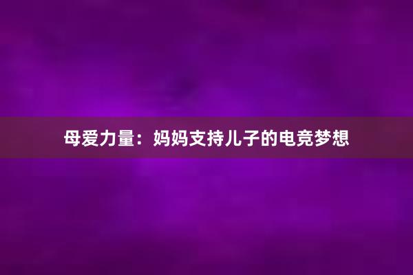 母爱力量：妈妈支持儿子的电竞梦想