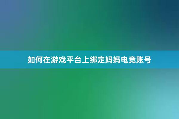 如何在游戏平台上绑定妈妈电竞账号