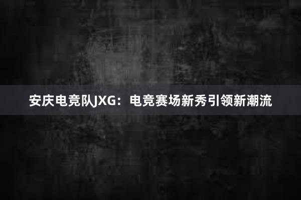 安庆电竞队JXG：电竞赛场新秀引领新潮流