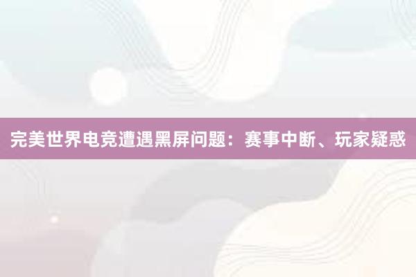 完美世界电竞遭遇黑屏问题：赛事中断、玩家疑惑