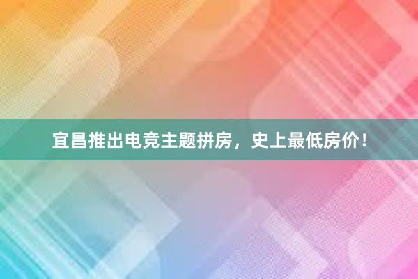 宜昌推出电竞主题拼房，史上最低房价！