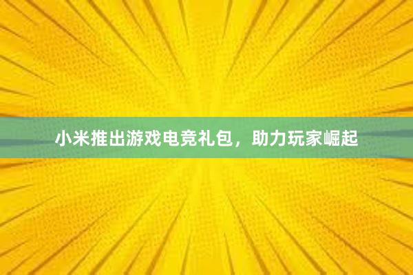 小米推出游戏电竞礼包，助力玩家崛起