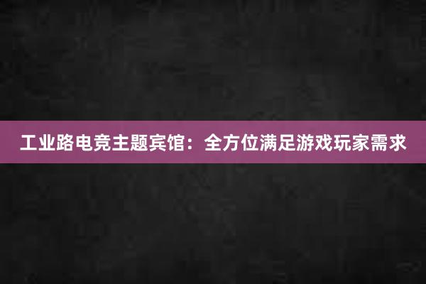 工业路电竞主题宾馆：全方位满足游戏玩家需求