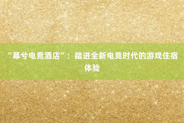 “幕兮电竞酒店”：踏进全新电竞时代的游戏住宿体验