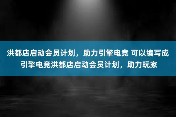 洪都店启动会员计划，助力引擎电竞 可以编写成 引擎电竞洪都店启动会员计划，助力玩家