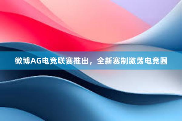 微博AG电竞联赛推出，全新赛制激荡电竞圈