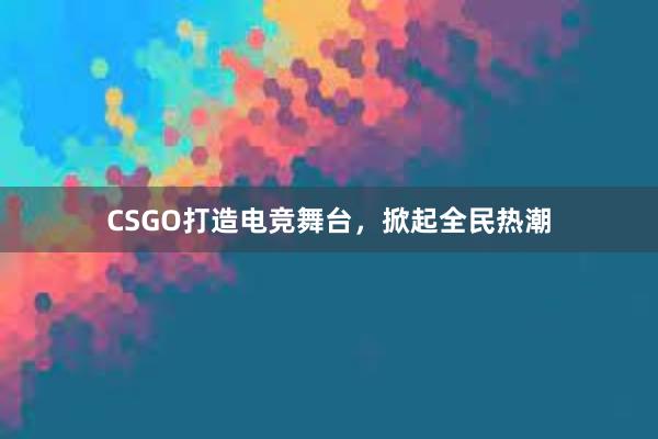 CSGO打造电竞舞台，掀起全民热潮